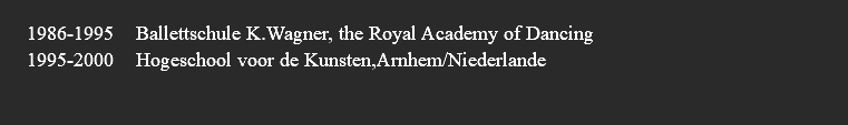  1986-1995 Ballettschule K.Wagner, the Royal Academy of Dancing 1995-2000 Hogeschool voor de Kunsten,Arnhem/Niederlande 